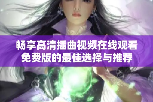 畅享高清插曲视频在线观看免费版的最佳选择与推荐