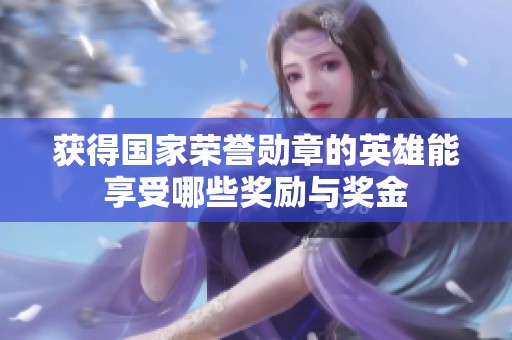 获得国家荣誉勋章的英雄能享受哪些奖励与奖金