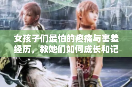 女孩子们最怕的疼痛与害羞经历，教她们如何成长和记忆