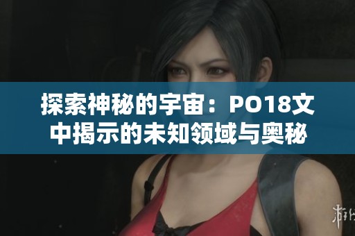 探索神秘的宇宙：PO18文中揭示的未知领域与奥秘