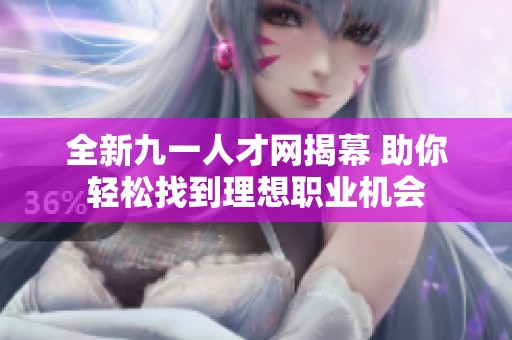 全新九一人才网揭幕 助你轻松找到理想职业机会