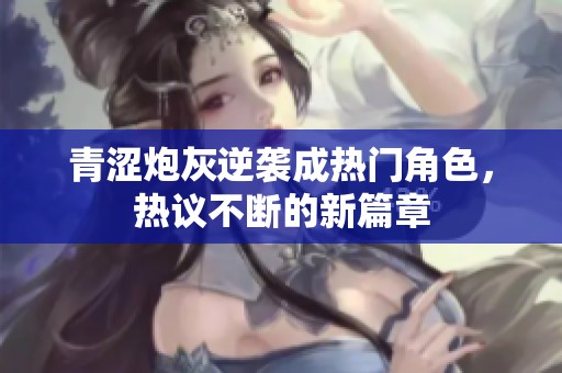 青涩炮灰逆袭成热门角色，热议不断的新篇章