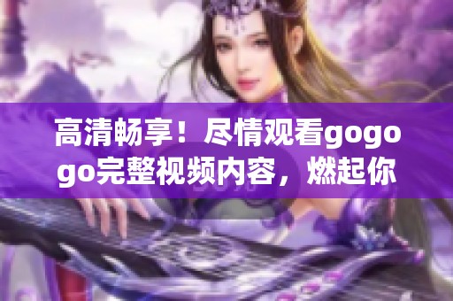 高清畅享！尽情观看gogogo完整视频内容，燃起你的热情