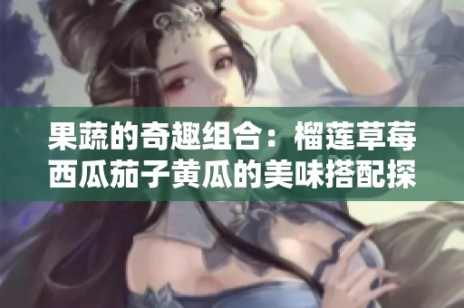 果蔬的奇趣组合：榴莲草莓西瓜茄子黄瓜的美味搭配探讨