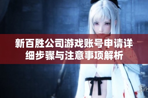 新百胜公司游戏账号申请详细步骤与注意事项解析