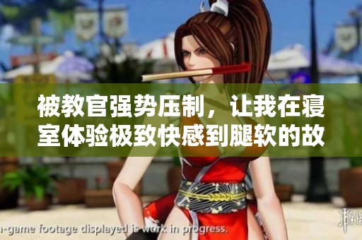 被教官强势压制，让我在寝室体验极致快感到腿软的故事