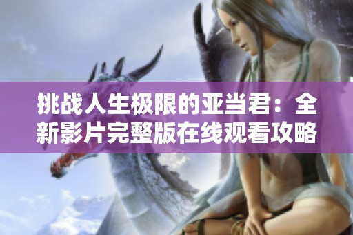 挑战人生极限的亚当君：全新影片完整版在线观看攻略