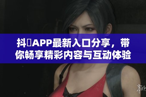 抖抈APP最新入口分享，带你畅享精彩内容与互动体验