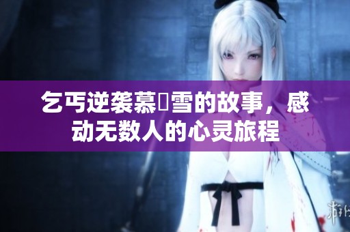 乞丐逆袭慕葇雪的故事，感动无数人的心灵旅程