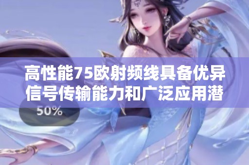 高性能75欧射频线具备优异信号传输能力和广泛应用潜力