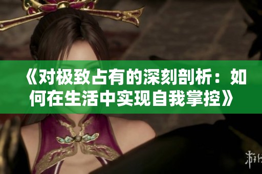 《对极致占有的深刻剖析：如何在生活中实现自我掌控》