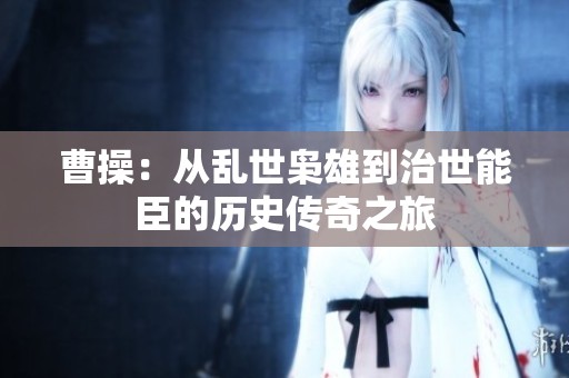 曹操：从乱世枭雄到治世能臣的历史传奇之旅