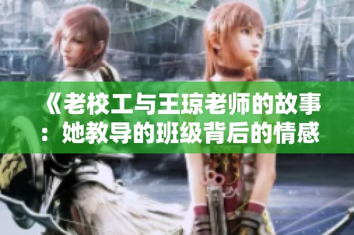 《老校工与王琼老师的故事：她教导的班级背后的情感》