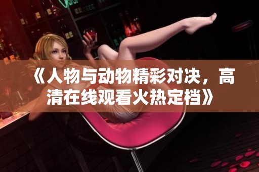 《人物与动物精彩对决，高清在线观看火热定档》