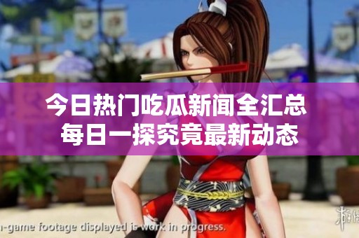 今日热门吃瓜新闻全汇总 每日一探究竟最新动态