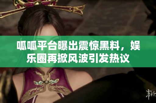 呱呱平台曝出震惊黑料，娱乐圈再掀风波引发热议