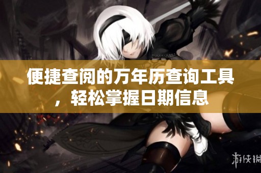 便捷查阅的万年历查询工具，轻松掌握日期信息