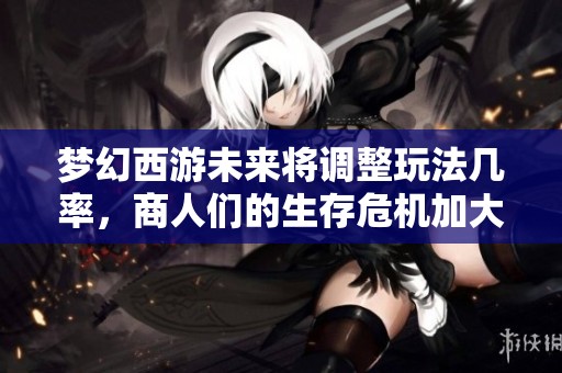 梦幻西游未来将调整玩法几率，商人们的生存危机加大