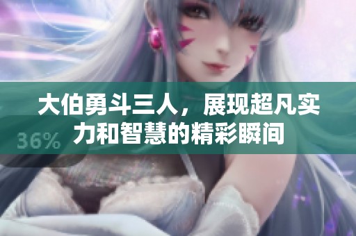 大伯勇斗三人，展现超凡实力和智慧的精彩瞬间