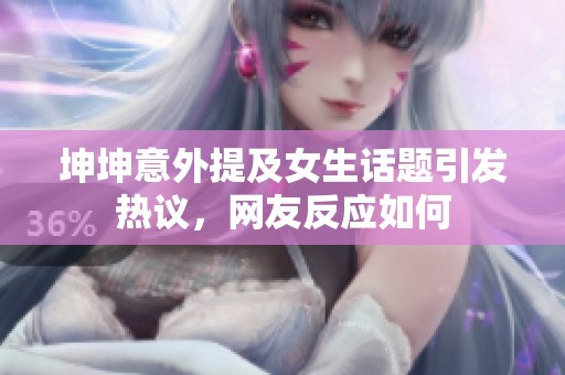 坤坤意外提及女生话题引发热议，网友反应如何