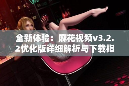 全新体验：麻花视频v3.2.2优化版详细解析与下载指南
