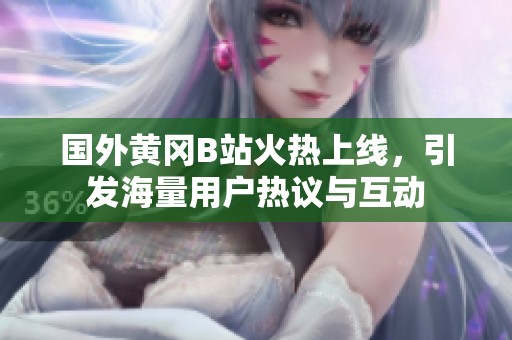 国外黄冈B站火热上线，引发海量用户热议与互动