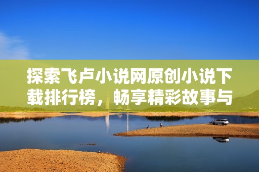 探索飞卢小说网原创小说下载排行榜，畅享精彩故事与创作魅力