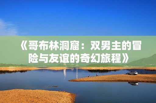 《哥布林洞窟：双男主的冒险与友谊的奇幻旅程》