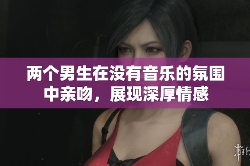两个男生在没有音乐的氛围中亲吻，展现深厚情感