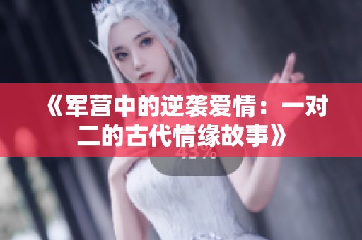 《军营中的逆袭爱情：一对二的古代情缘故事》