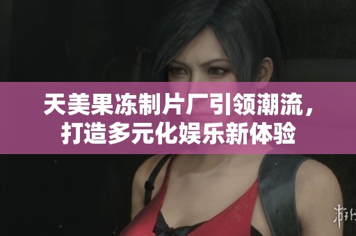 天美果冻制片厂引领潮流，打造多元化娱乐新体验
