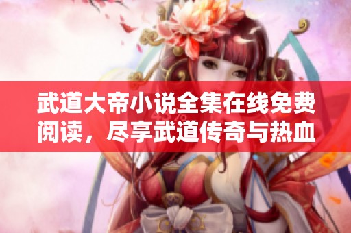 武道大帝小说全集在线免费阅读，尽享武道传奇与热血冒险