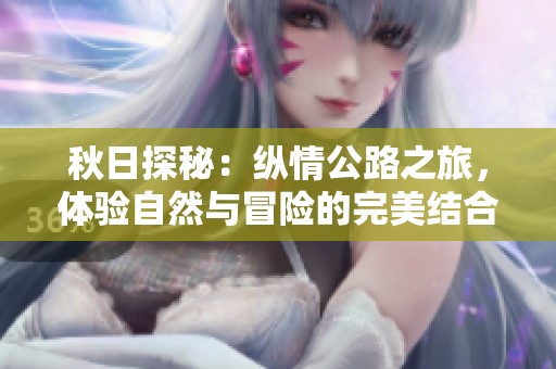 秋日探秘：纵情公路之旅，体验自然与冒险的完美结合