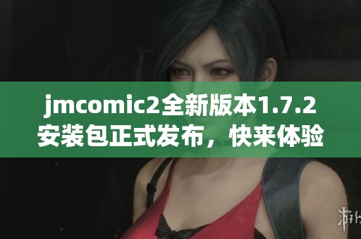 jmcomic2全新版本1.7.2安装包正式发布，快来体验新功能！