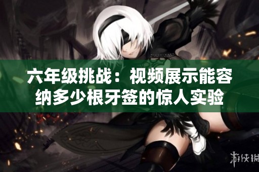 六年级挑战：视频展示能容纳多少根牙签的惊人实验
