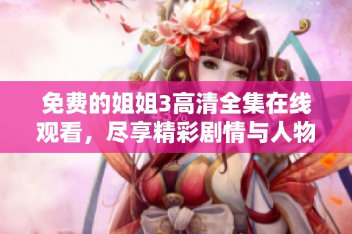免费的姐姐3高清全集在线观看，尽享精彩剧情与人物故事