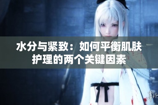 水分与紧致：如何平衡肌肤护理的两个关键因素