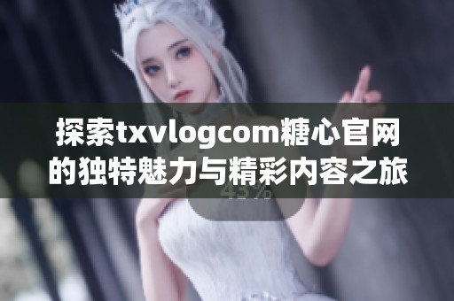 探索txvlogcom糖心官网的独特魅力与精彩内容之旅