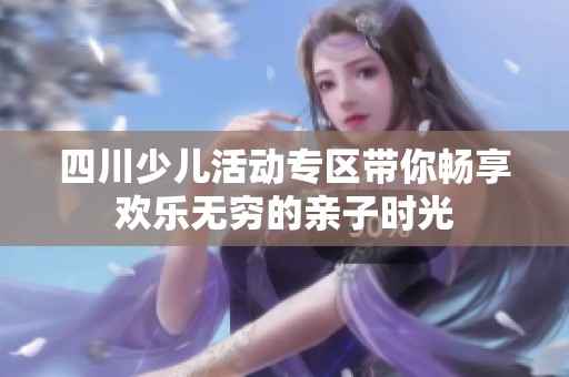四川少儿活动专区带你畅享欢乐无穷的亲子时光