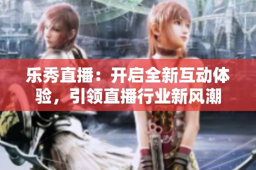 乐秀直播：开启全新互动体验，引领直播行业新风潮
