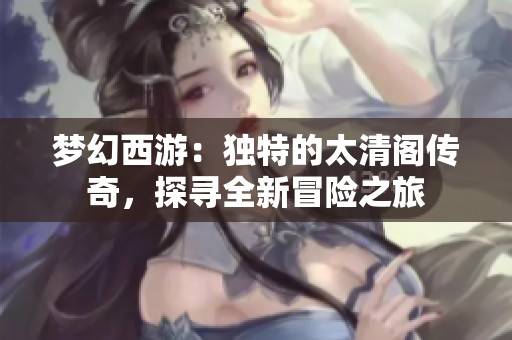 梦幻西游：独特的太清阁传奇，探寻全新冒险之旅