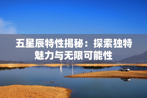 五星辰特性揭秘：探索独特魅力与无限可能性