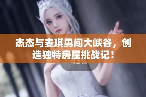 杰杰与麦琪勇闯大峡谷，创造独特房屋挑战记！