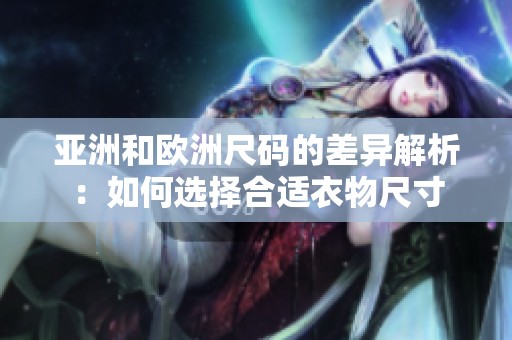 亚洲和欧洲尺码的差异解析：如何选择合适衣物尺寸