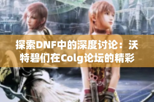 探索DNF中的深度讨论：沃特碧们在Colg论坛的精彩分享与见解