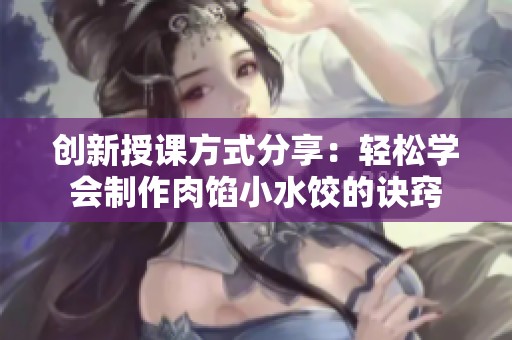 创新授课方式分享：轻松学会制作肉馅小水饺的诀窍