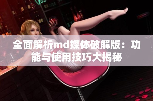 全面解析md媒体破解版：功能与使用技巧大揭秘