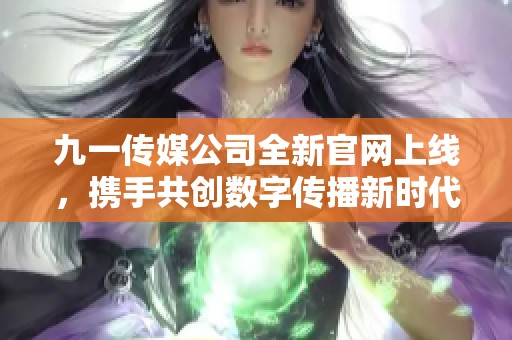 九一传媒公司全新官网上线，携手共创数字传播新时代