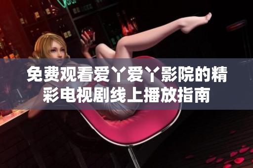免费观看爱丫爱丫影院的精彩电视剧线上播放指南