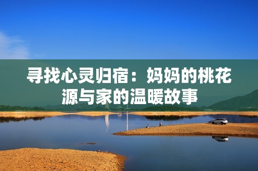 寻找心灵归宿：妈妈的桃花源与家的温暖故事